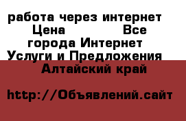 работа через интернет › Цена ­ 30 000 - Все города Интернет » Услуги и Предложения   . Алтайский край